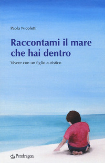 Raccontami il mare che hai dentro. Vivere con figlio autistico - Paola Nicoletti