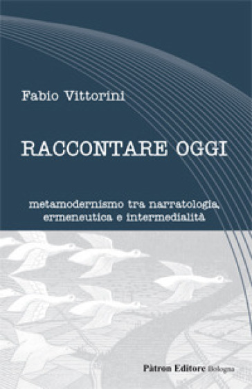 Raccontare oggi. Metamodernismo tra narratologia, ermeneutica e intermedialità - Fabio Vittorini