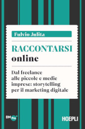 Raccontarsi online. Dal freelance alle piccole e medie imprese: storytelling per il marketing digitale