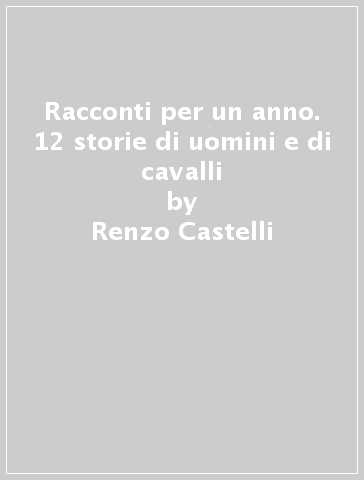 Racconti per un anno. 12 storie di uomini e di cavalli - Renzo Castelli