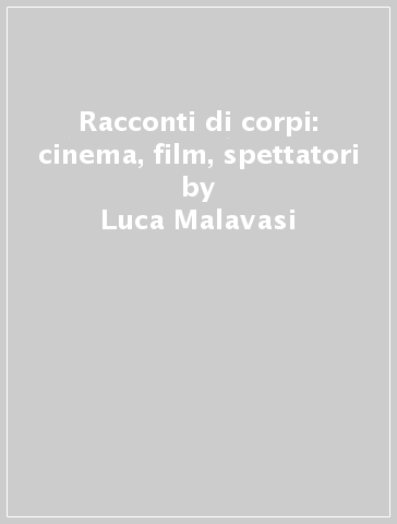 Racconti di corpi: cinema, film, spettatori - Luca Malavasi