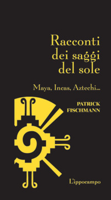 Racconti dei saggi del sole. Maya, Incas, Aztechi... - Patrick Fischmann