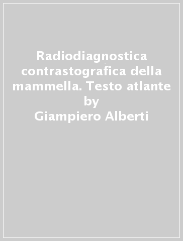 Radiodiagnostica contrastografica della mammella. Testo atlante - Giampiero Alberti - Cesare Soliani Raschini - Antonio Troiso