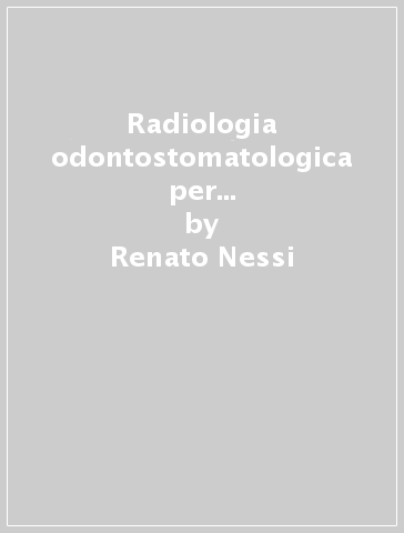 Radiologia odontostomatologica per odontoiatri, medici, studenti - Luca Viganò - Renato Nessi