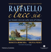 Raffaello e luce sia. Sui fondali ritrovati nelle terre d Urbino. Ediz. illustrata