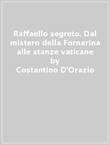 Raffaello segreto. Dal mistero della Fornarina alle stanze vaticane - Costantino D