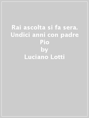 Rai ascolta si fa sera. Undici anni con padre Pio - Luciano Lotti