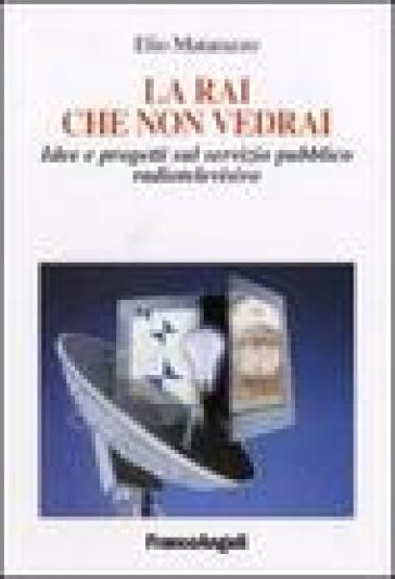 La Rai che non vedrai. Idee e progetti sul servizio pubblico radiotelevisivo - Elio Matarazzo