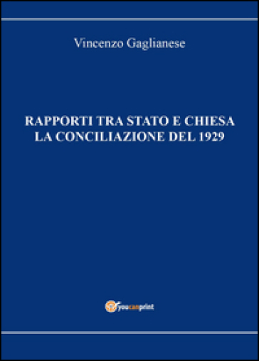 Rapporti tra Stato e Chiesa. La conciliazione del 1929 - Vincenzo Gaglianese