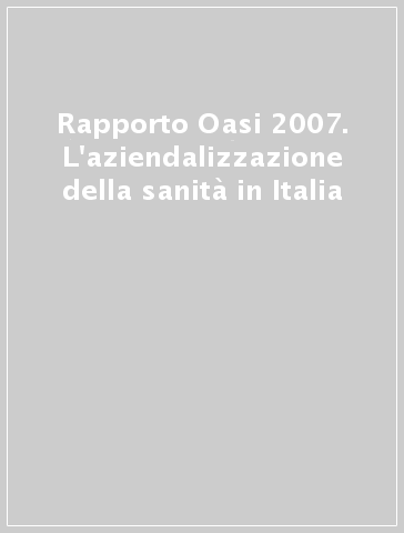 Rapporto Oasi 2007. L'aziendalizzazione della sanità in Italia