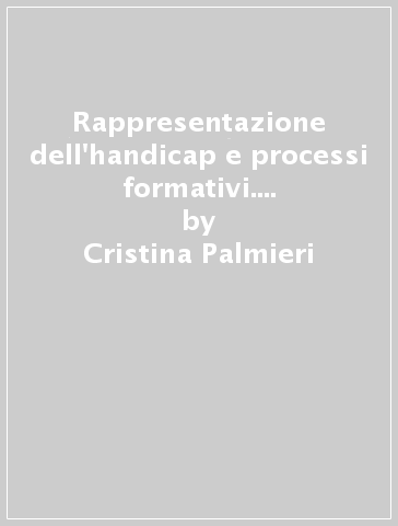 Rappresentazione dell'handicap e processi formativi. Tracce di percorso, materiali di riflessione ed elaborazione - Cristina Palmieri