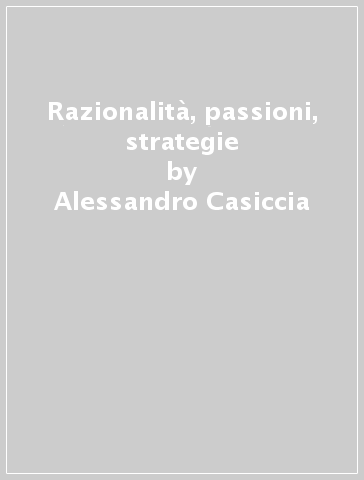 Razionalità, passioni, strategie - Alessandro Casiccia