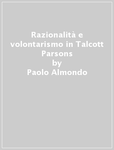 Razionalità e volontarismo in Talcott Parsons - Paolo Almondo