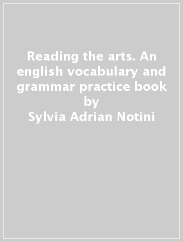 Reading the arts. An english vocabulary and grammar practice book - Sylvia Adrian Notini