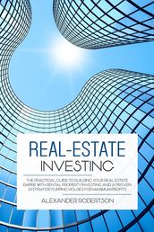 Real-Estate Investing: The Practical Guide To Building Your Real Estate Empire With Rental Property Investing And A Proven System For Flipping Houses For Maximum Profits