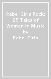 Rebel Girls Rock: 25 Tales of Women in Music