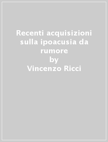 Recenti acquisizioni sulla ipoacusia da rumore - Vincenzo Ricci - Vittorio Colletti