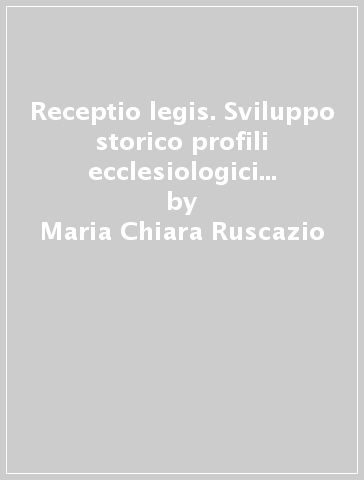 Receptio legis. Sviluppo storico profili ecclesiologici realtà giuridica - Maria Chiara Ruscazio