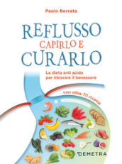 Reflusso. Capirlo e curarlo. La dieta anti acido per ritrovare il benessere. Con oltre 70 ricette