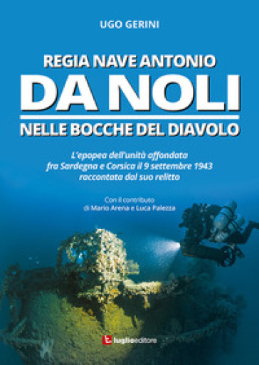 Regia Nave Antonio Da Noli. L'epopea dell'unità affondata fra Sardegna e Corsica il 9 settembre 1943 raccontata dal suo relitto - Ugo Gerini - Mario Arena - Luca Palezza