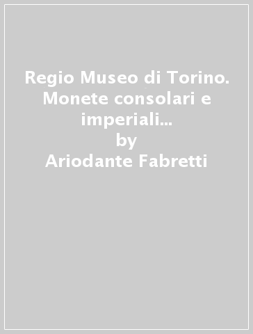 Regio Museo di Torino. Monete consolari e imperiali (rist. anast. 1881) - F. Rossi - R. V. Lanzone - Ariodante Fabretti