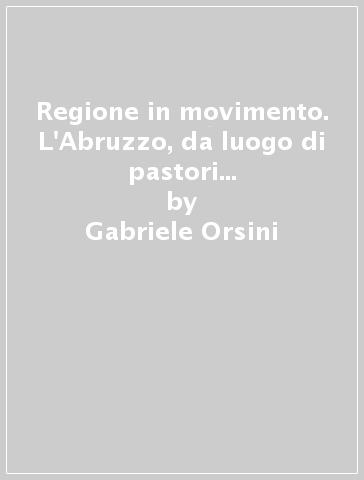 Regione in movimento. L'Abruzzo, da luogo di pastori a terra di imprenditori - Gabriele Orsini