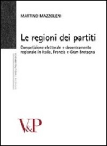 Regioni dei partiti. Competizione elettorale e decentramento regionale in Italia, Francia e Gran Bretagna (Le) - Martino Mazzoleni