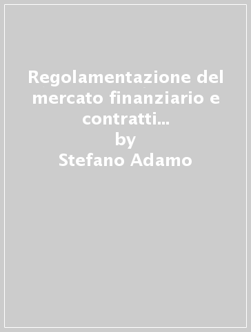 Regolamentazione del mercato finanziario e contratti con gli investitori - Stefano Adamo - Ernesto Capobianco - Paolo A. Cucurachi