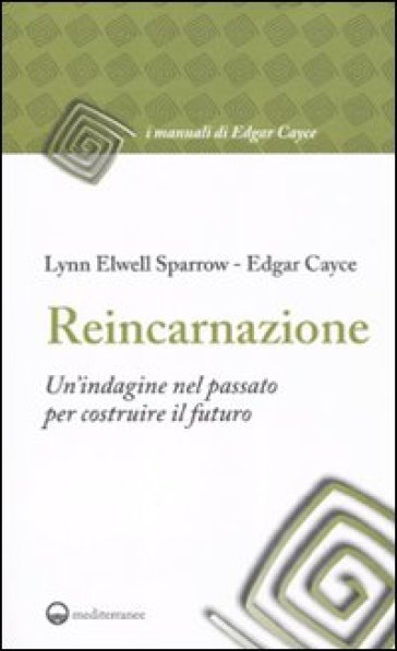 Reincarnazione. Un'indagine nel passato per costruire il futuro - Edgar Cayce - Elwell Sparrow Lynn