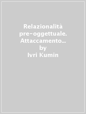 Relazionalità pre-oggettuale. Attaccamento precoce e situazione psicoanalitica - Ivri Kumin