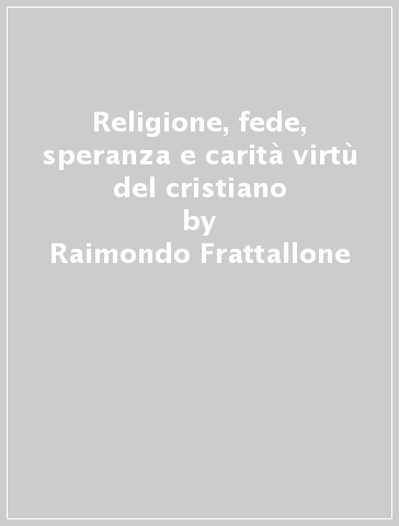 Religione, fede, speranza e carità virtù del cristiano - Raimondo Frattallone