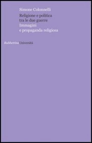 Religione e politica tra le due guerre. Immagini e propaganda religiosa - Simone Colonnelli