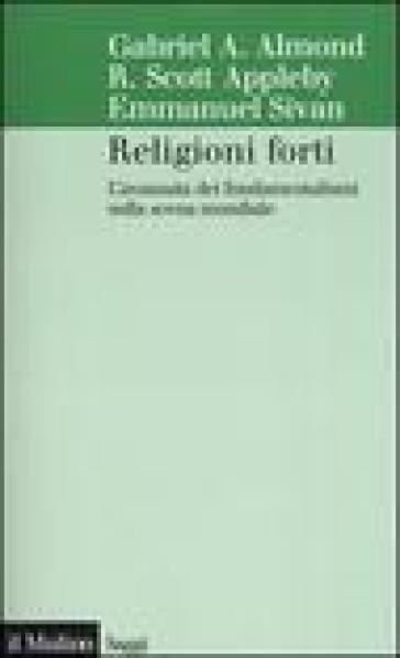 Religioni forti. L'avanzata dei fondamentalismi sulla scena mondiale - Emmanuel Sivan - Gabriel A. Almond - R. Scott Appleby