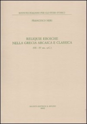 Reliquie eroiche nella Grecia arcaica e classica (VI-IV sec. a. C.) - Francesco Neri