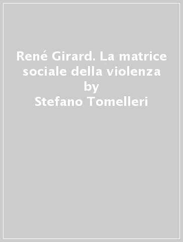 René Girard. La matrice sociale della violenza - Stefano Tomelleri