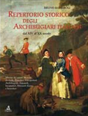 Repertorio storico degli archibugiari italiani dal XIV al XX secolo - Bruno Barbiroli