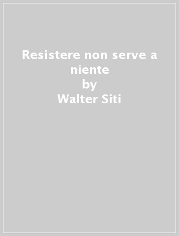 Resistere non serve a niente - Walter Siti