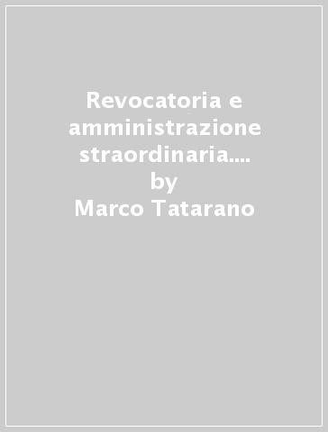 Revocatoria e amministrazione straordinaria. Saggio sulla giurisprudenza - Marco Tatarano