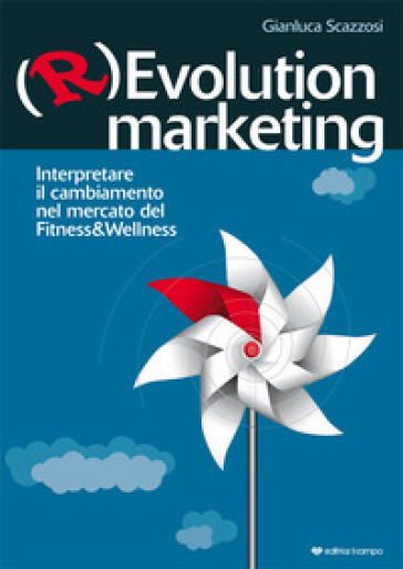 (R)evolution Marketing. Interpretare il cambiamento nel mercato del Fitness&Wellness - Gianluca Scazzosi