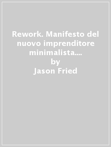 Rework. Manifesto del nuovo imprenditore minimalista. Come avere successo con poche risorse - Jason Fried - David Heinemeier Hansson