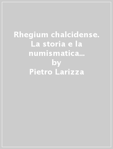 Rhegium chalcidense. La storia e la numismatica (rist. anast. 1905) - Pietro Larizza