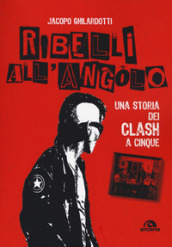 Ribelli all angolo. Una storia dei Clash a cinque