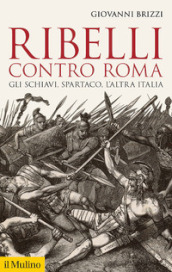 Ribelli contro Roma. Gli schiavi, Spartaco, l altra Italia
