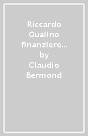 Riccardo Gualino finanziere e imprenditore. Un protagonista dell economia italiana del Novecento