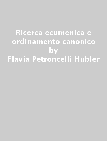 Ricerca ecumenica e ordinamento canonico - Flavia Petroncelli Hubler