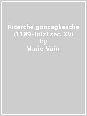 Ricerche gonzaghesche (1189-inizi sec. XV) - Mario Vaini