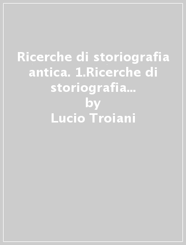 Ricerche di storiografia antica. 1.Ricerche di storiografia greca di età romana - Lucio Troiani - Eralda Noè - Cesare Letta