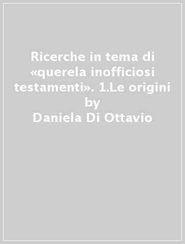 Ricerche in tema di «querela inofficiosi testamenti». 1.Le origini - Daniela Di Ottavio