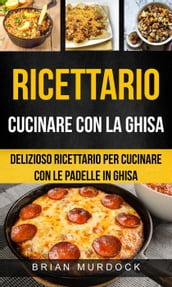 Ricettario: Cucinare con la ghisa: delizioso ricettario per cucinare con le padelle in ghisa