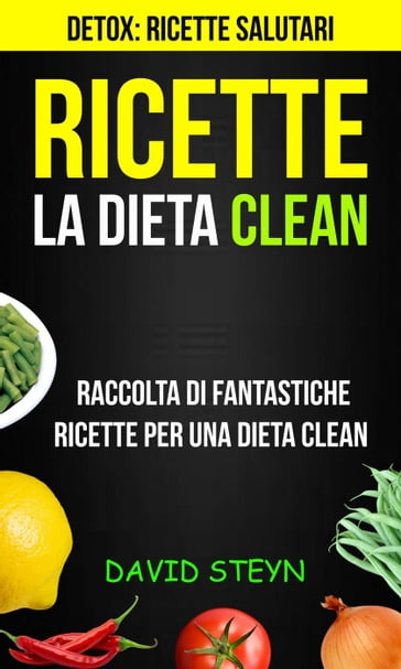 Ricette: La Dieta Clean: Raccolta di Fantastiche Ricette per una Dieta Clean (Detox: Ricette Salutari) - David Steyn